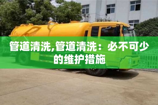 北京管道清洗,管道清洗：必不可少的維護(hù)措施