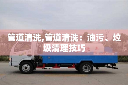 北京管道清洗,管道清洗：油污、垃圾清理技巧
