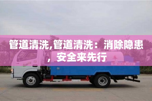 北京管道清洗,管道清洗：消除隱患，安全來先行