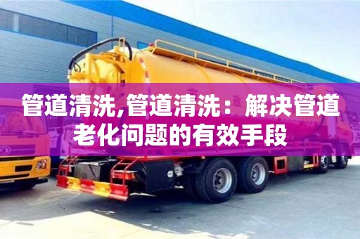 管道清洗,管道清洗：解決管道老化問題的有效手段