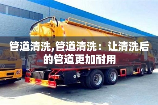 管道清洗,管道清洗：讓清洗后的管道更加耐用