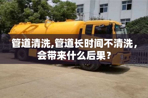 管道清洗,管道長時間不清洗，會帶來什么后果？