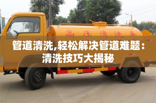 北京管道清洗,輕松解決管道難題：清洗技巧大揭秘