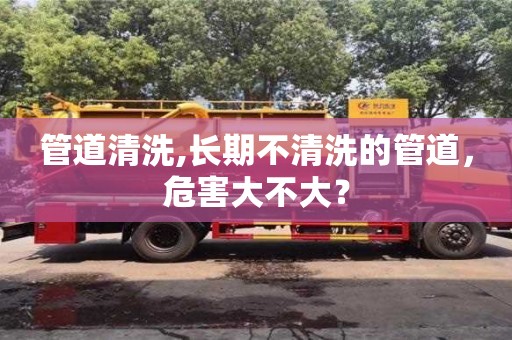 北京管道清洗,長期不清洗的管道，危害大不大？