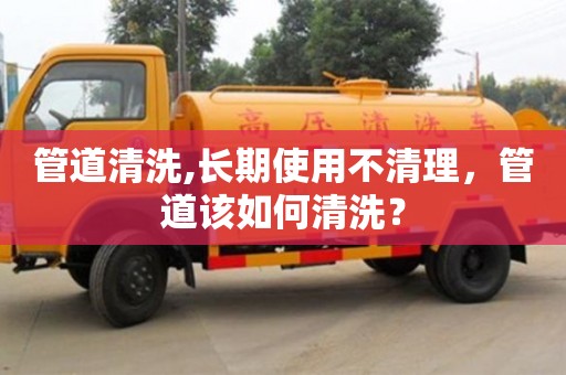 北京管道清洗,長期使用不清理，管道該如何清洗？