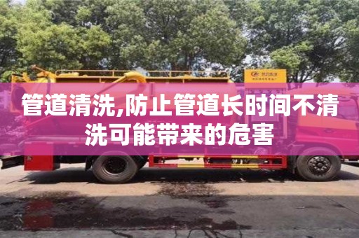 管道清洗,防止管道長時間不清洗可能帶來的危害