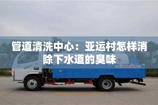 北京管道清洗中心：亞運村怎樣消除下水道的臭味