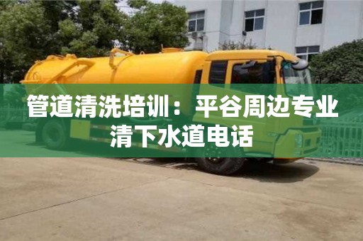 北京管道清洗培訓：平谷周邊專業清下水道電話