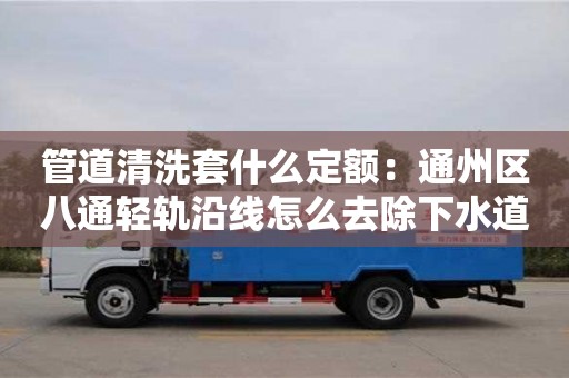 北京管道清洗套什么定額：通州區八通輕軌沿線怎么去除下水道臭味