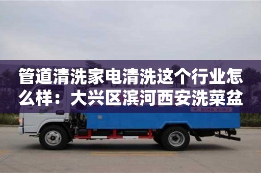 北京管道清洗家電清洗這個行業怎么樣：大興區濱河西安洗菜盆下水管道安裝