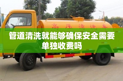 管道清洗就能夠確保安全需要單獨(dú)收費(fèi)嗎
