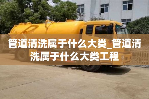 北京管道清洗屬于什么大類_管道清洗屬于什么大類工程