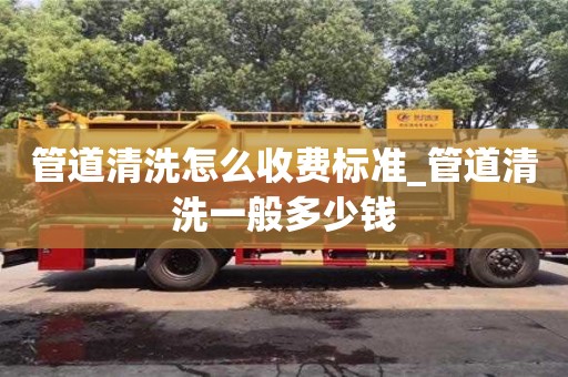 管道清洗怎么收費標準_管道清洗一般多少錢