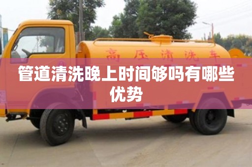 北京管道清洗晚上時間夠嗎有哪些優勢