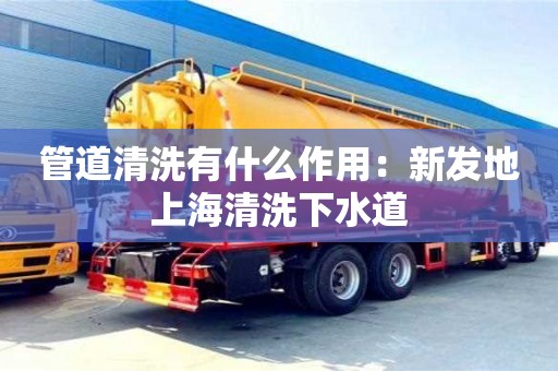 北京管道清洗有什么作用：新發地上海清洗下水道