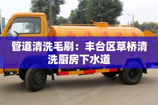 管道清洗毛刷：豐臺區草橋清洗廚房下水道
