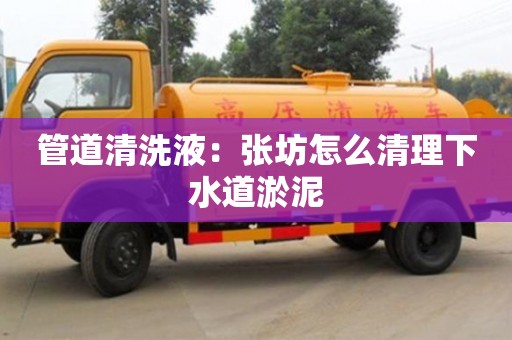 管道清洗液：張坊怎么清理下水道淤泥