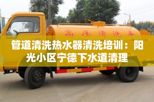 管道清洗熱水器清洗培訓：陽光小區寧德下水道清理
