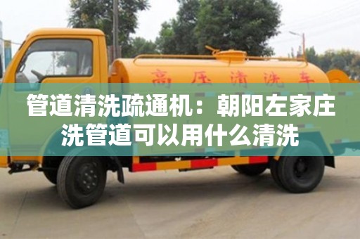北京管道清洗疏通機：朝陽左家莊洗管道可以用什么清洗
