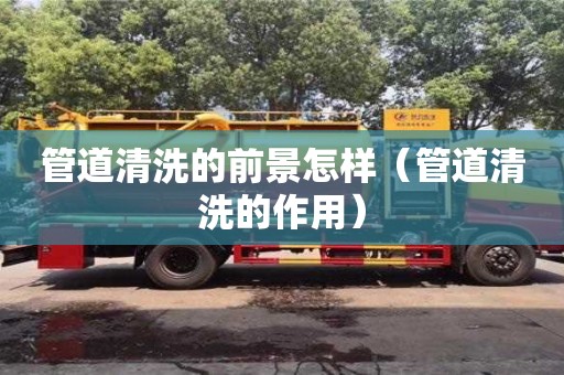 管道清洗的前景怎樣（管道清洗的作用）