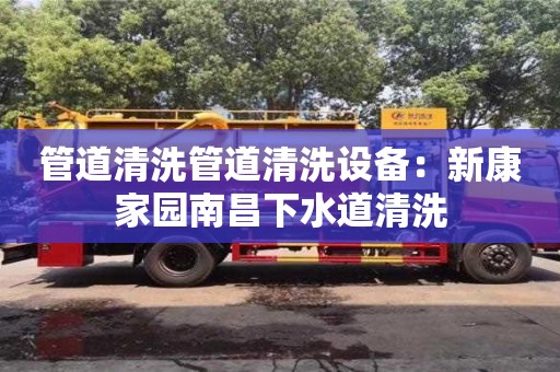 管道清洗管道清洗設備：新康家園南昌下水道清洗
