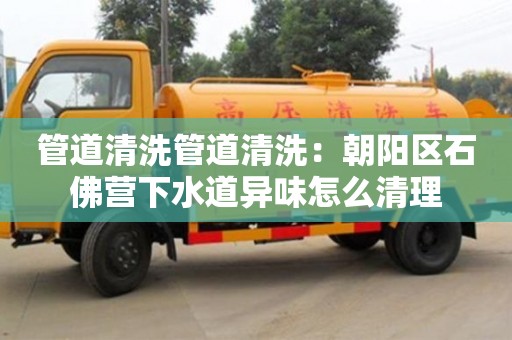 管道清洗管道清洗：朝陽區(qū)石佛營下水道異味怎么清理