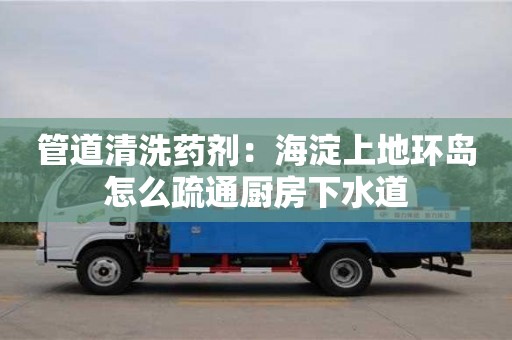 管道清洗藥劑：海淀上地環島怎么疏通廚房下水道
