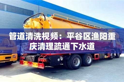 北京管道清洗視頻：平谷區漁陽重慶清理疏通下水道