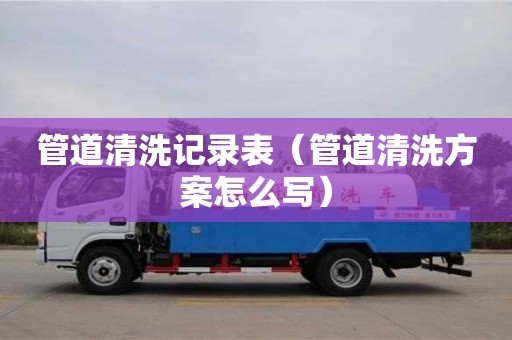 北京管道清洗記錄表（管道清洗方案怎么寫）