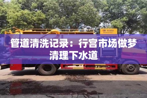 北京管道清洗記錄：行宮市場做夢清理下水道