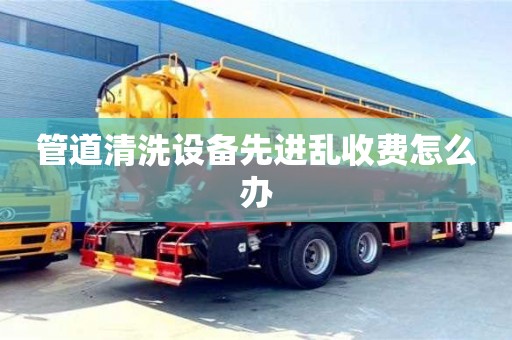 管道清洗設(shè)備先進(jìn)亂收費(fèi)怎么辦