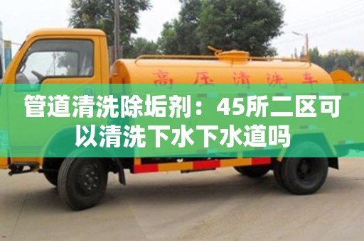 北京管道清洗除垢劑：45所二區可以清洗下水下水道嗎
