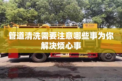 管道清洗需要注意哪些事為你解決煩心事