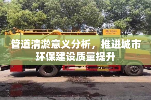 管道清淤意義分析，推進(jìn)城市環(huán)保建設(shè)質(zhì)量提升
