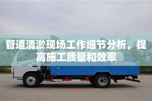 北京管道清淤現(xiàn)場(chǎng)工作細(xì)節(jié)分析，提高施工質(zhì)量和效率