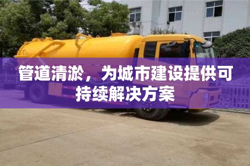 管道清淤，為城市建設(shè)提供可持續(xù)解決方案