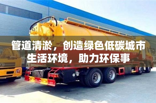 管道清淤，創(chuàng)造綠色低碳城市生活環(huán)境，助力環(huán)保事