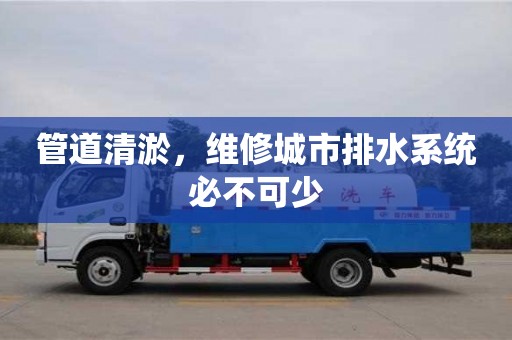 北京管道清淤，維修城市排水系統必不可少