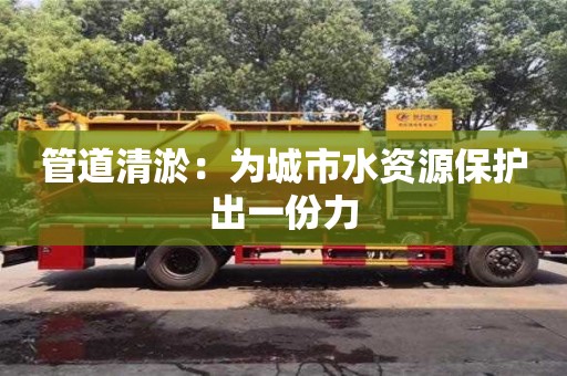 管道清淤：為城市水資源保護(hù)出一份力