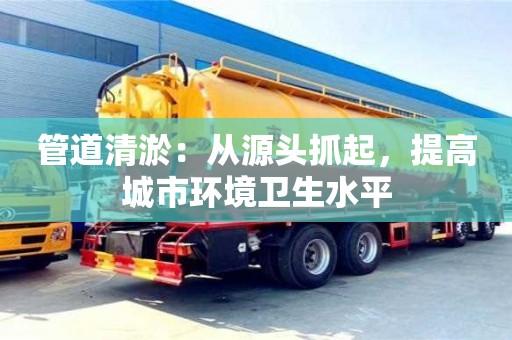 北京管道清淤：從源頭抓起，提高城市環境衛生水平