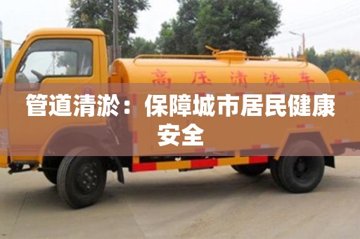 北京管道清淤：保障城市居民健康安全