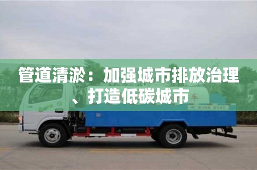 北京管道清淤：加強(qiáng)城市排放治理、打造低碳城市