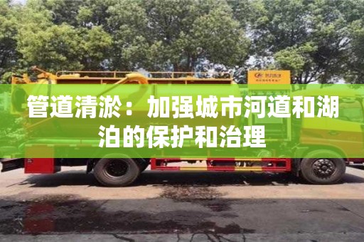 管道清淤：加強城市河道和湖泊的保護和治理