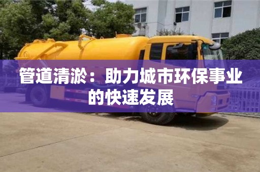 北京管道清淤：助力城市環保事業的快速發展