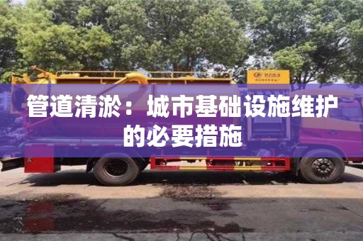 北京管道清淤：城市基礎設施維護的必要措施
