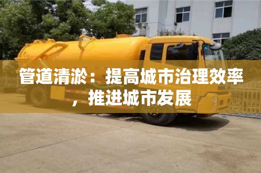 北京管道清淤：提高城市治理效率，推進城市發展