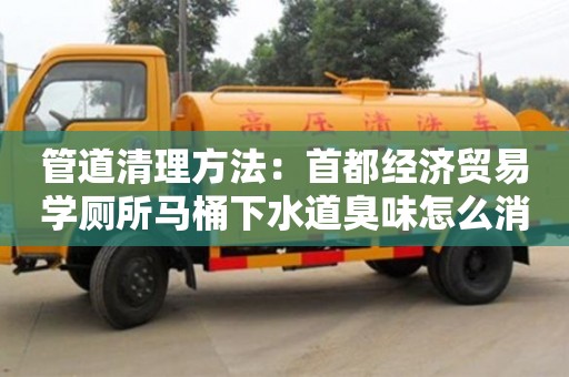 管道清理方法：首都經濟貿易學廁所馬桶下水道臭味怎么消除