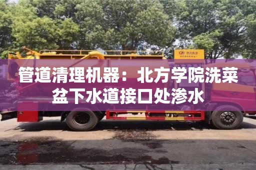 北京管道清理機器：北方學院洗菜盆下水道接口處滲水