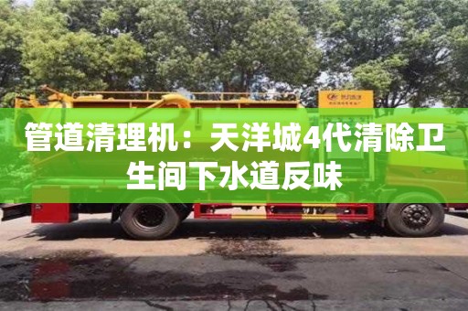 管道清理機：天洋城4代清除衛生間下水道反味
