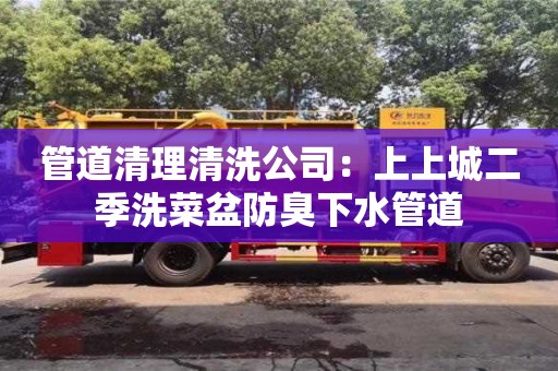管道清理清洗公司：上上城二季洗菜盆防臭下水管道